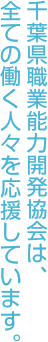 千葉県職業能力開発協会は、全ての働く人々を応援しています。